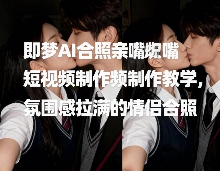 （26.2.7）即梦AI合照亲嘴短视频制作教学，氛围感拉满的情侣合照