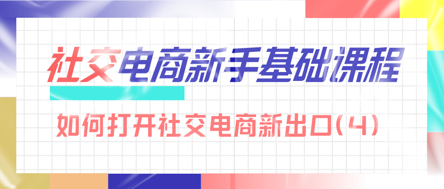 社交电商新手基础课：如何打开社交电商新出口（4）