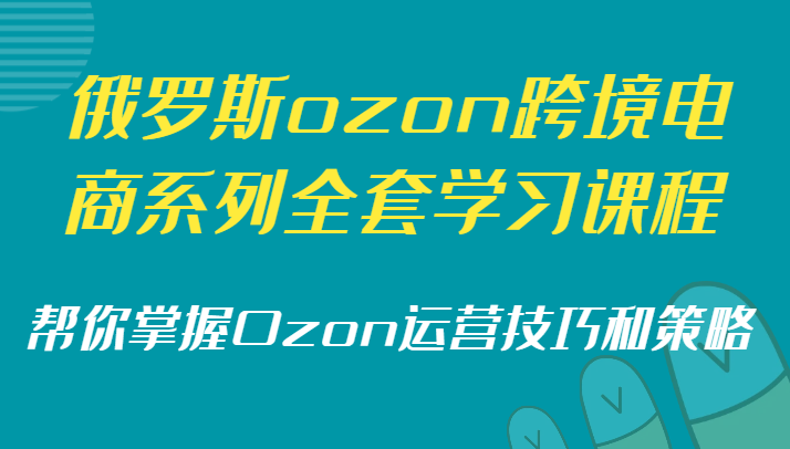 (2024.1.20)俄罗斯ozon跨境电商系列全套学习课程，帮你掌握Ozon运营技巧和策略