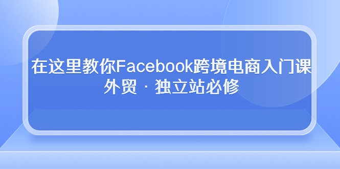 (2024.5.3)在这里教你Facebook跨境电商入门课，外贸·独立站必修（19节课）