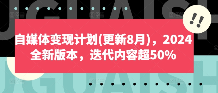 (8.18)自媒体变现计划(更新8月)，2024全新版本，迭代内容超50%