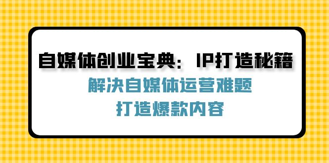 (9.1)自媒体创业宝典：IP打造秘籍：解决自媒体运营难题，打造爆款内容