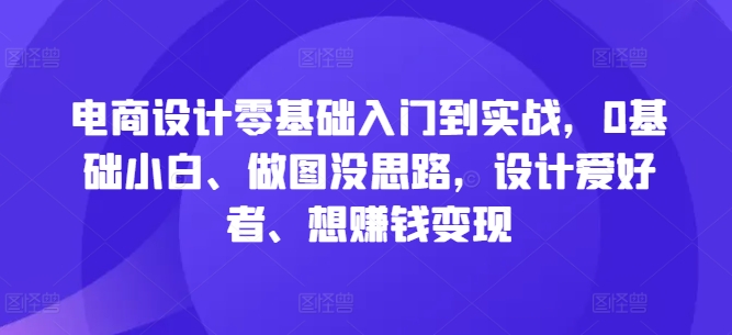 （9.20）电商设计零基础入门到实战，0基础小白、做图没思路，设计爱好者、想赚钱变现