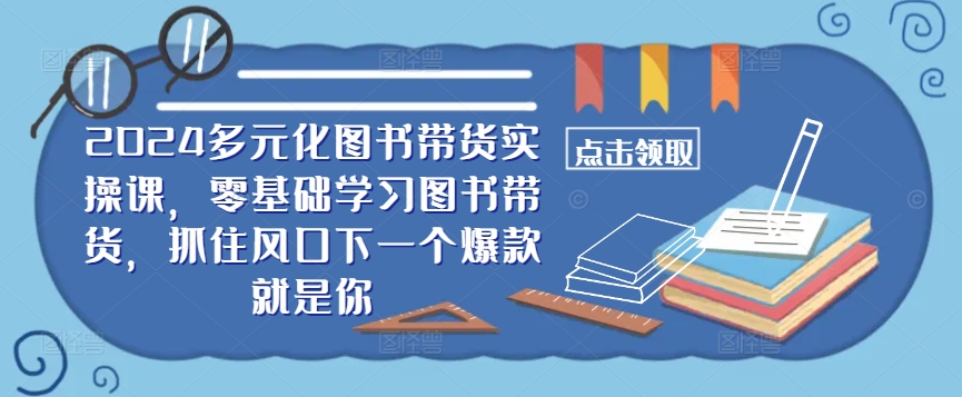 ​​（9.19）2024多元化图书带货实操课，零基础学习图书带货，抓住风口下一个爆款就是你