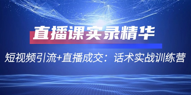 （9.11）直播课实录精华：短视频引流+直播成交：话术实战训练营