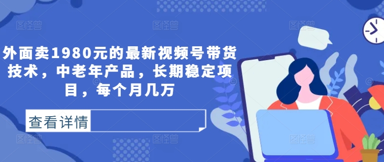 （9.19）外面卖1980元的最新视频号带货技术，中老年产品，长期稳定项目，每个月几万