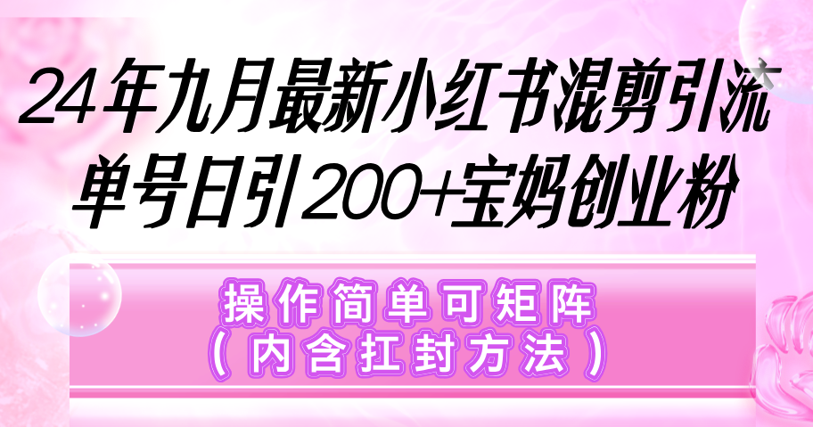 （9.11）小红书混剪引流，单号日引200+宝妈创业粉，操作简单可矩阵（内含扛封…