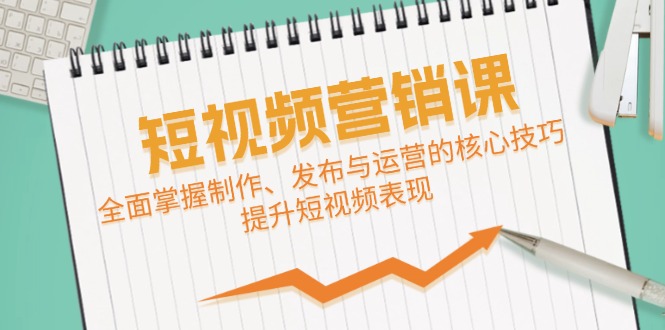 （9.18）短视频&营销课：全面掌握制作、发布与运营的核心技巧，提升短视频表现