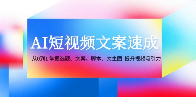 (9.10) AI短视频文案速成：从0到1 掌握选题、文案、脚本、文生图 提升视频吸引力