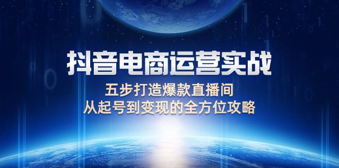 （9.13）抖音电商运营实战：五步打造爆款直播间，从起号到变现的全方位攻略